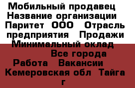 Мобильный продавец › Название организации ­ Паритет, ООО › Отрасль предприятия ­ Продажи › Минимальный оклад ­ 18 000 - Все города Работа » Вакансии   . Кемеровская обл.,Тайга г.